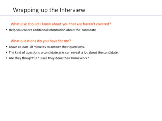 Wrapping up the Interview
What else should I know about you that we haven’t covered?
• Help you collect additional information about the candidate
What questions do you have for me?
• Leave at least 10 minutes to answer their questions.
• The kind of questions a candidate asks can reveal a lot about the candidate.
• Are they thoughtful? Have they done their homework?
 
