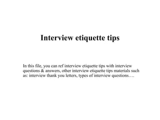 Interview etiquette tips
In this file, you can ref interview etiquette tips with interview
questions & answers, other interview etiquette tips materials such
as: interview thank you letters, types of interview questions….
 