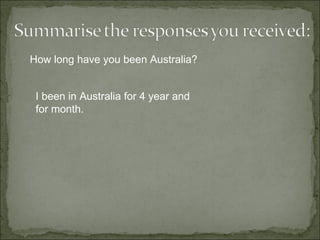 How long have you been Australia? I been in Australia for 4 year and for month. 