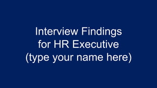 Interview Findings
for HR Executive
(type your name here)
 