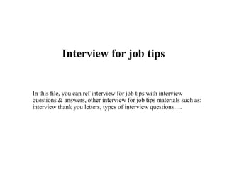 Interview for job tips
In this file, you can ref interview for job tips with interview
questions & answers, other interview for job tips materials such as:
interview thank you letters, types of interview questions….
 