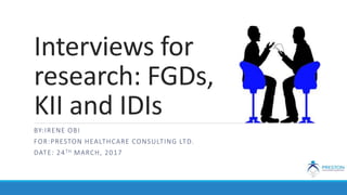 Interviews for
research: FGDs,
KII and IDIs
BY:IRENE OBI
FOR:PRESTON HEALTHCARE CONSULTING LTD.
DATE: 24TH MARCH, 2017
 