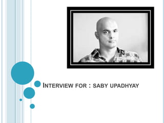 INTERVIEW FOR : SABY UPADHYAY 
 