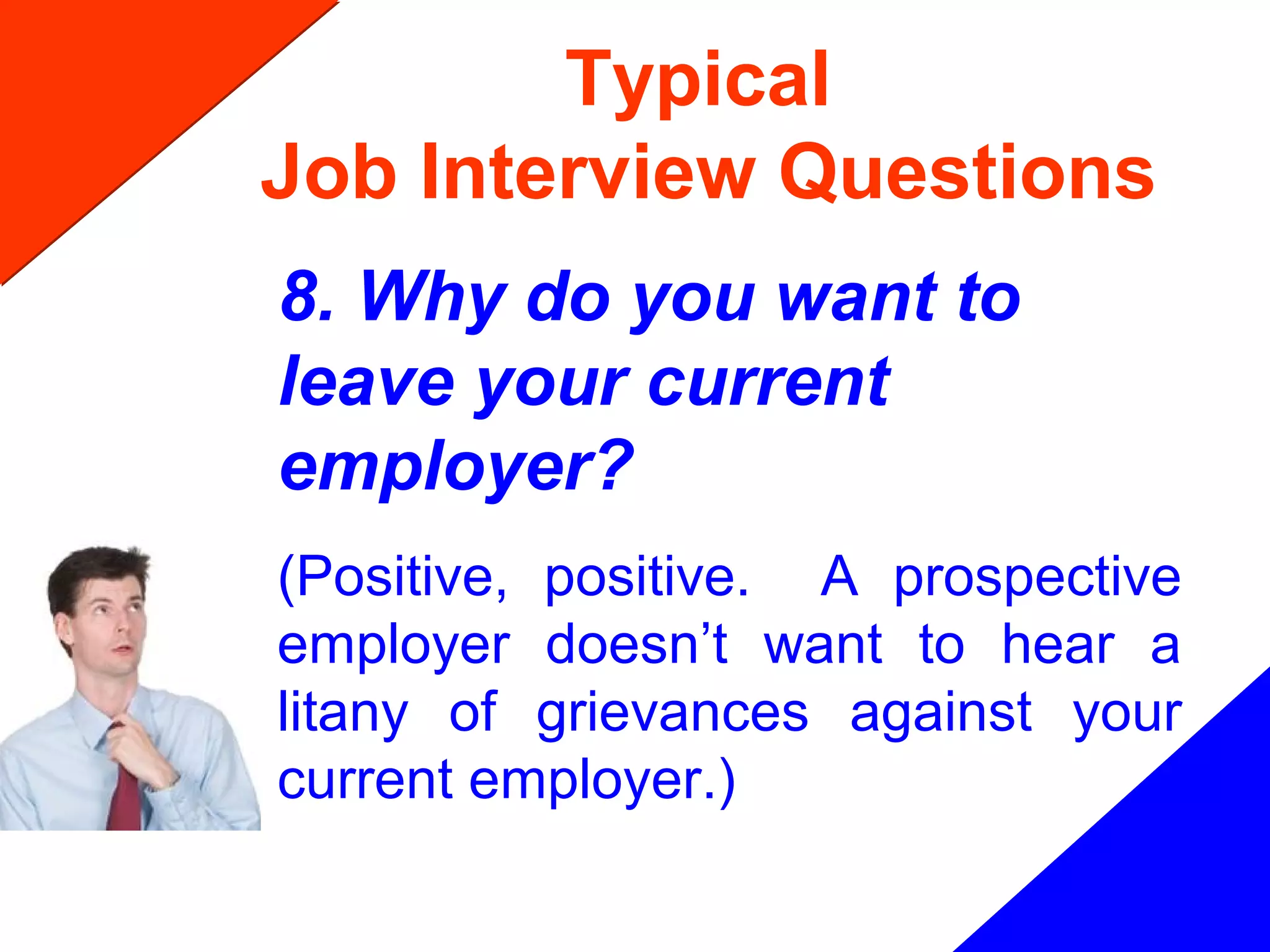 Typical
Job Interview Questions
8. Why do you want to
leave your current
employer?
(Positive, positive. A prospective
employer doesn’t want to hear a
litany of grievances against your
current employer.)
 