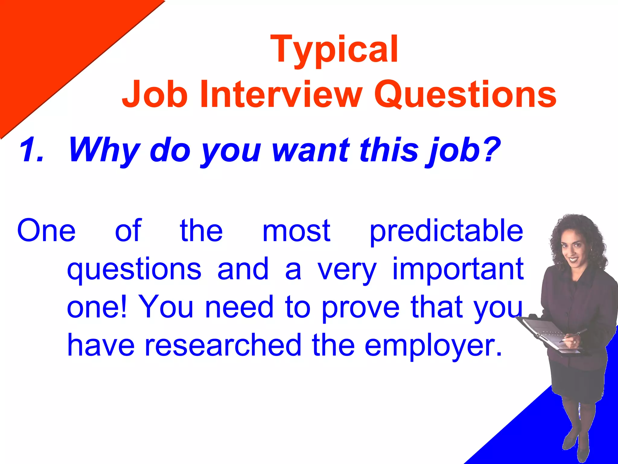 Typical
Job Interview Questions
1. Why do you want this job?
One of the most predictable
questions and a very important
one! You need to prove that you
have researched the employer.
 