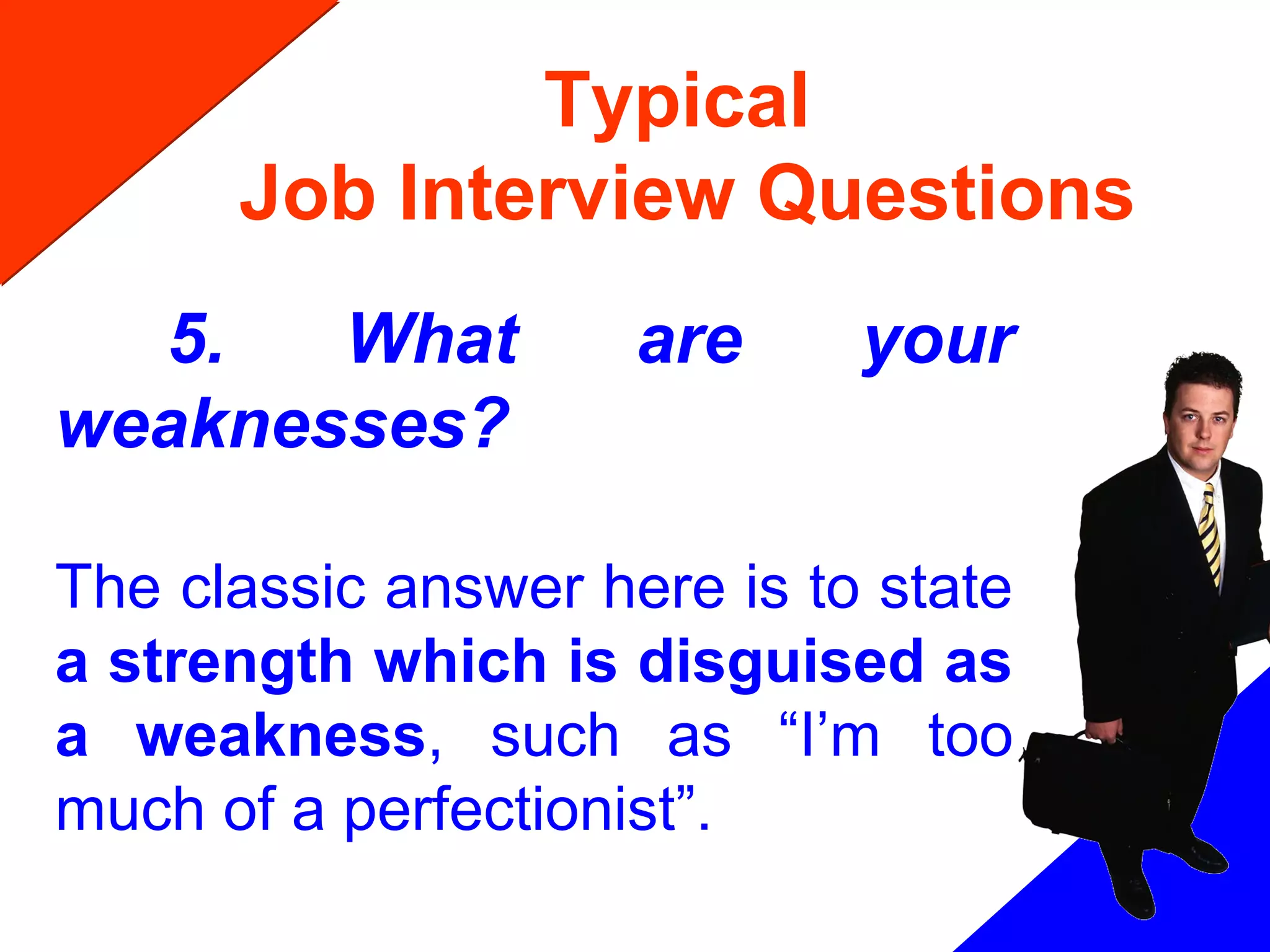 Typical
Job Interview Questions
5. What are your
weaknesses?
The classic answer here is to state
a strength which is disguised as
a weakness, such as “I’m too
much of a perfectionist”.
 