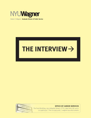 NYUWagner
Robert F. Wagner Graduate School of Public Service




                 THE INTERVIEW




                                                                   OFFICE OF CAREER SERVICES
                                   The Puck Building, 295 Lafayette Street, 2nd Fl., New York, NY 10012
                                         212.998.7474 | Fax 212.995.4165 | wagner.nyu.edu/careers
 