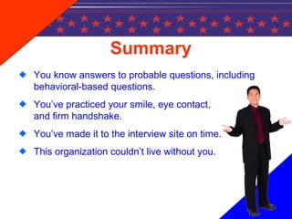 Summary
You know answers to probable questions, including
behavioral-based questions.
You’ve practiced your smile, eye contact,
and firm handshake.
You’ve made it to the interview site on time.
This organization couldn’t live without you.
 