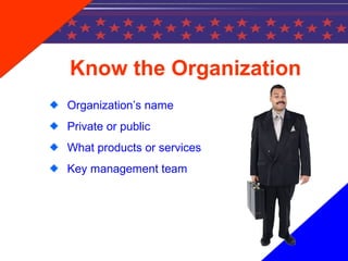 Know the Organization
Organization’s name
Private or public
What products or services
Key management team
 
