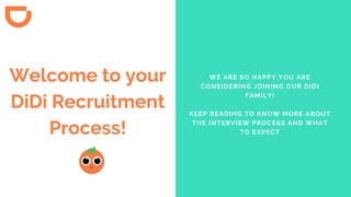 Welcome to your
DiDi Recruitment
Process!
WE ARE SO HAPPY YOU ARE
CONSIDERING JOINING OUR DIDI
FAMILY!
KEEP READING TO KNOW MORE ABOUT
THE INTERVIEW PROCESS AND WHAT
TO EXPECT
 