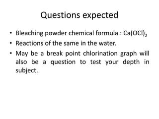 Questions expected
• Bleaching powder chemical formula : Ca(OCl)2
• Reactions of the same in the water.
• May be a break point chlorination graph will
also be a question to test your depth in
subject.
 