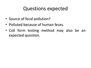 Questions expected
• Source of fecal pollution?
• Polluted because of human feces.
• Coli form testing method may also be an
expected question.
 