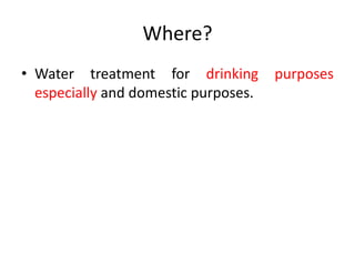 Where?
• Water treatment for drinking purposes
especially and domestic purposes.
 