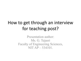 How to get through an interview
for teaching post?
Presentation author:
Ms. G. Tejasri
Faculty of Engineering Sciences,
NIT AP – 534101.
 