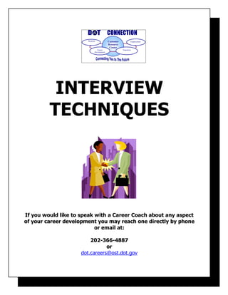 Worklife             Customer            Employment
                                            Resource
                                             Center
                                Career                 Transition
                              Development




          INTERVIEW
         TECHNIQUES




If you would like to speak with a Career Coach about any aspect
of your career development you may reach one directly by phone
                           or email at:

                         202-366-4887
                                or
                     dot.careers@ost.dot.gov
 