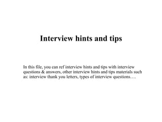 Interview hints and tips
In this file, you can ref interview hints and tips with interview
questions & answers, other interview hints and tips materials such
as: interview thank you letters, types of interview questions….
 