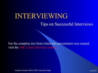 INTERVIEWING Tips on Successful Interviews  For the complete text from which this presentation was created,  visit the  ASC Career Services website . 05/28/09 Graduate Studies Office-OSU Chemistry Dept. ,[object Object]