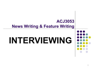 ACJ3053
News Writing & Feature Writing


INTERVIEWING

                                 1
 