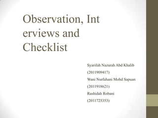Observation, Int
erviews and
Checklist
             Syarifah Nazurah Abd Khalib
             (2011909417)
             Wani Nurfahani Mohd Sapuan
             (2011918621)
             Rashidah Robani
             (2011725353)
 