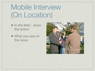 Mobile Interview
(On Location)
 In the ﬁeld - show
 the action

 What you see on
 the news
 