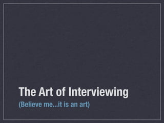 The Art of Interviewing
(Believe me...it is an art)
 