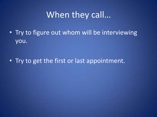 When they call…
• Try to figure out whom will be interviewing
  you.

• Try to get the first or last appointment.
 