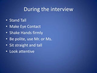 During the interview
•   Stand Tall
•   Make Eye Contact
•   Shake Hands firmly
•   Be polite, use Mr. or Ms.
•   Sit straight and tall
•   Look attentive
 
