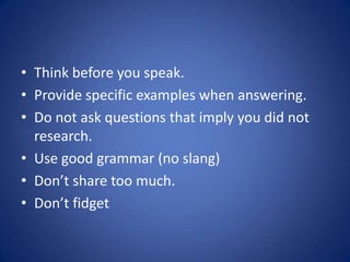 • Think before you speak.
• Provide specific examples when answering.
• Do not ask questions that imply you did not
  research.
• Use good grammar (no slang)
• Don’t share too much.
• Don’t fidget
 