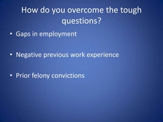 How do you overcome the tough
            questions?
• Gaps in employment

• Negative previous work experience

• Prior felony convictions
 