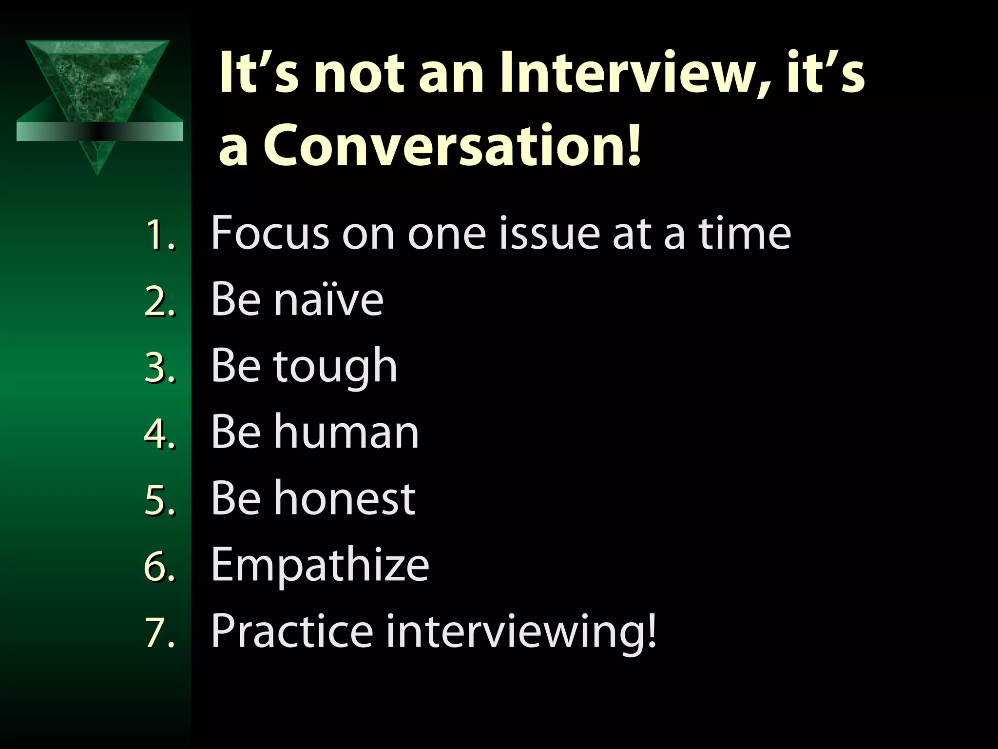 It’s not an Interview, it’s
     a Conversation!
1.   Focus on one issue at a time
2.   Be naïve
3.   Be tough
4.   Be human
5.   Be honest
6.   Empathize
7.   Practice interviewing!
 