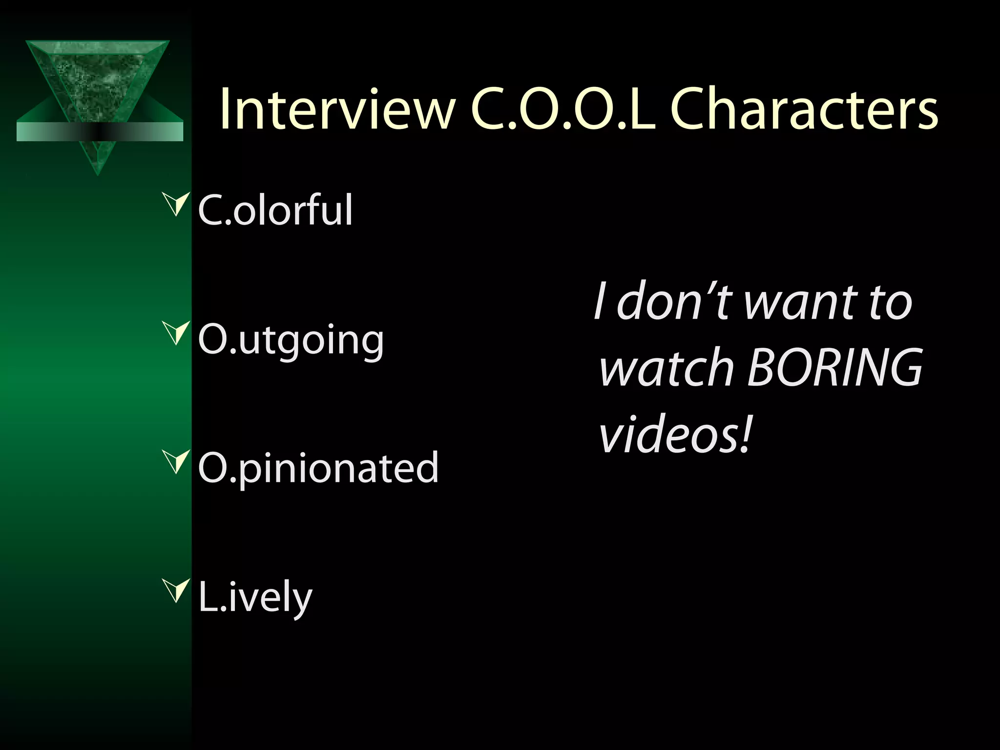 Interview C.O.O.L Characters
 C.olorful

                 I don’t want to
 O.utgoing
                 watch BORING
 O.pinionated
                 videos!

 L.ively
 