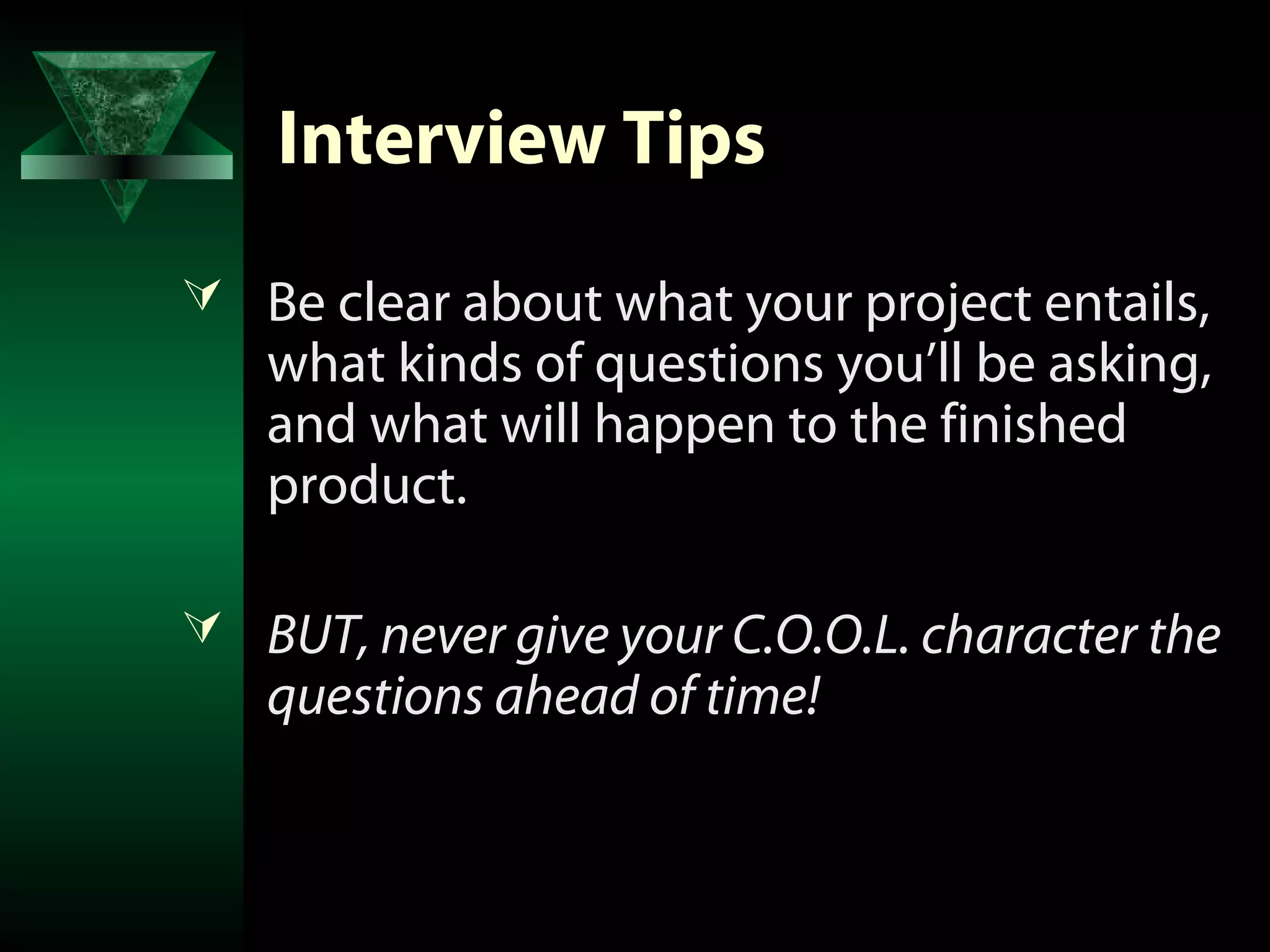 Interview Tips
 Be clear about what your project entails,
   what kinds of questions you’ll be asking,
   and what will happen to the finished
   product.

 BUT, never give your C.O.O.L. character the
   questions ahead of time!
 