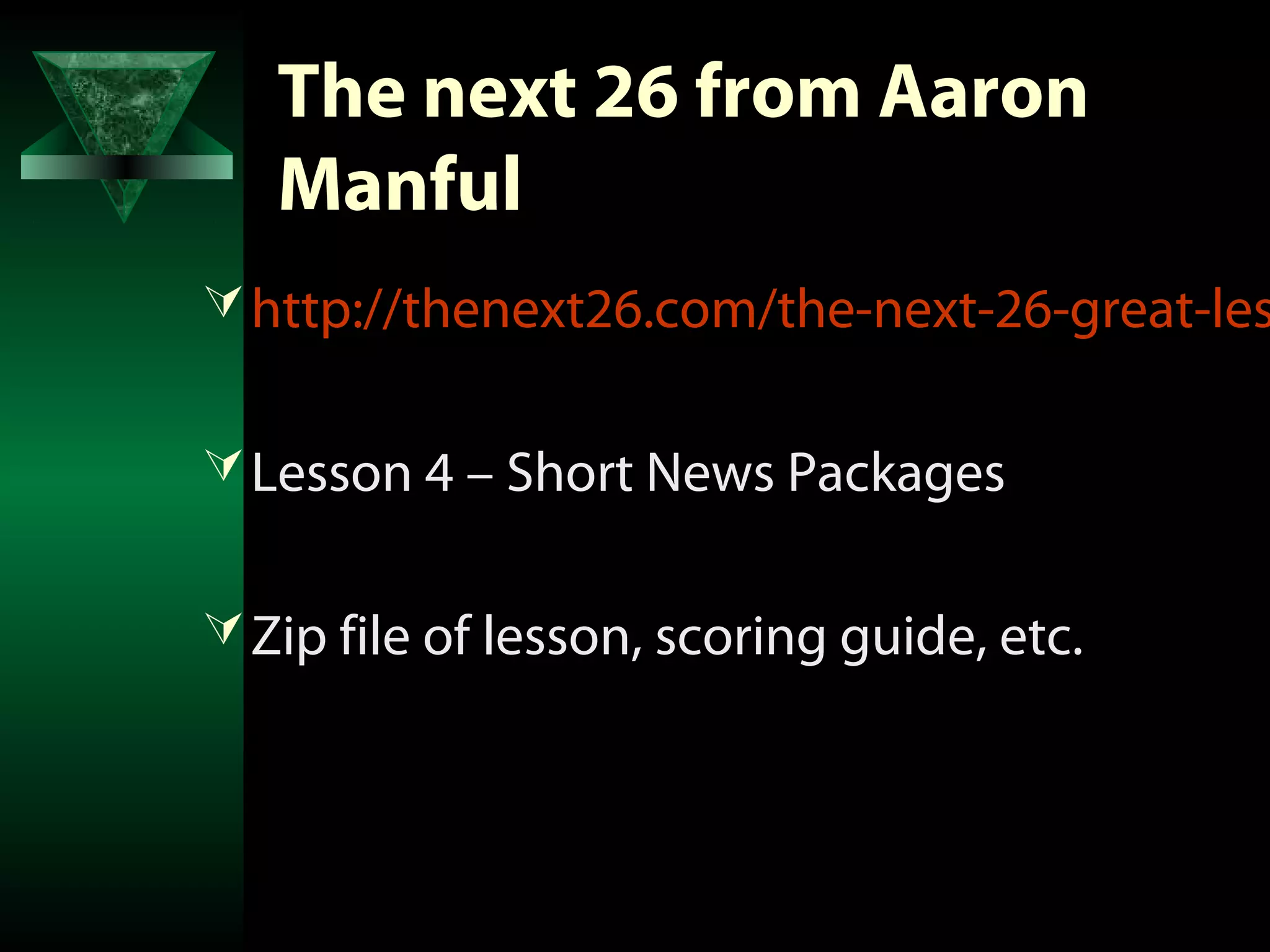 The next 26 from Aaron
   Manful
 http://thenext26.com/the-next-26-great-les


 Lesson 4 – Short News Packages


 Zip file of lesson, scoring guide, etc.
 