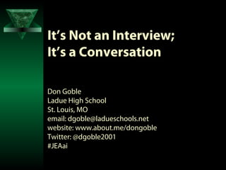 It’s Not an Interview;
It’s a Conversation

Don Goble
Ladue High School
St. Louis, MO
email: dgoble@ladueschools.net
website: www.about.me/dongoble
Twitter: @dgoble2001
#JEAai
 