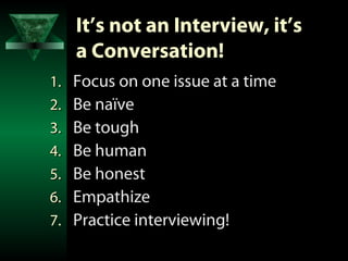 It’s not an Interview, it’s
     a Conversation!
1.   Focus on one issue at a time
2.   Be naïve
3.   Be tough
4.   Be human
5.   Be honest
6.   Empathize
7.   Practice interviewing!
 