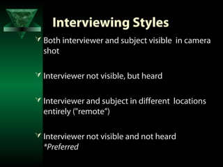 Interviewing Styles
 Both interviewer and subject visible in camera
  shot

 Interviewer not visible, but heard


 Interviewer and subject in different locations
  entirely ("remote”)

 Interviewer not visible and not heard
  *Preferred
 