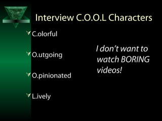 Interview C.O.O.L Characters
 C.olorful

                 I don’t want to
 O.utgoing
                 watch BORING
 O.pinionated
                 videos!

 L.ively
 