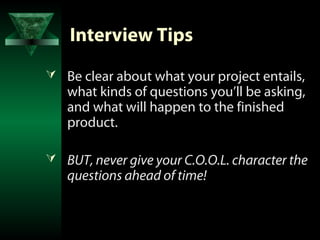 Interview Tips
 Be clear about what your project entails,
   what kinds of questions you’ll be asking,
   and what will happen to the finished
   product.

 BUT, never give your C.O.O.L. character the
   questions ahead of time!
 