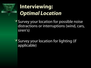 Interviewing:
   Optimal Location
 Survey your location for possible noise
  distractions or interruptions (wind, cars,
  siren’s)

 Survey your location for lighting (if
  applicable)
 