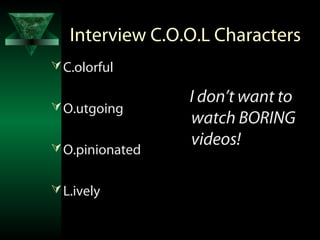Interview C.O.O.L Characters
 C.olorful

                 I don’t want to
 O.utgoing
                 watch BORING
 O.p...