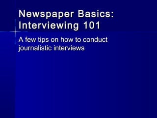 Newspaper Basics:Newspaper Basics:
Interviewing 101Interviewing 101
A few tips on how to conductA few tips on how to conduct
journalistic interviewsjournalistic interviews
 