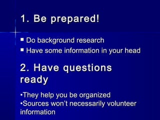1. Be prepared!1. Be prepared!
 Do background researchDo background research
 Have some information in your headHave some information in your head
2. Have questions2. Have questions
readyready
•They help you be organizedThey help you be organized
•Sources wonSources won’t necessarily volunteer’t necessarily volunteer
informationinformation
 