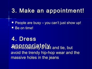 3. Make an appointment!3. Make an appointment!
 People are busy – you canPeople are busy – you can’t just show up!’t just show up!
 Be on time!Be on time!
4. Dress4. Dress
appropriatelyappropriately•Not necessarily a suit and tie, butNot necessarily a suit and tie, but
avoid the trendy hip-hop wear and theavoid the trendy hip-hop wear and the
massive holes in the jeansmassive holes in the jeans
 