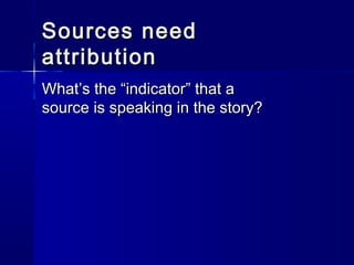 Sources needSources need
attributionattribution
What’s the “indicator” that aWhat’s the “indicator” that a
source is speaking in the story?source is speaking in the story?
 