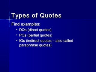 Types of QuotesTypes of Quotes
Find examples:Find examples:
• DQs (direct quotes)DQs (direct quotes)
• PQs (partial quotes)PQs (partial quotes)
• IQs (indirect quotes – also calledIQs (indirect quotes – also called
paraphrase quotes)paraphrase quotes)
 
