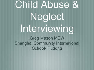 Child Abuse &
Neglect
Interviewing
Greg Mason MSW
Shanghai Community International
School- Pudong

 