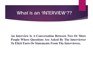 What is an ‘INTERVIEW’??
An Interview Is A Conversation Between Two Or More
People Where Questions Are Asked By The Interviewer
To Elicit Facts Or Statements From The Interviewee.
 