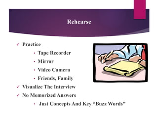 Rehearse
 Practice
• Tape Recorder
• Mirror
• Video Camera
• Friends, Family
 Visualize The Interview
 No Memorized Answers
• Just Concepts And Key “Buzz Words”
 