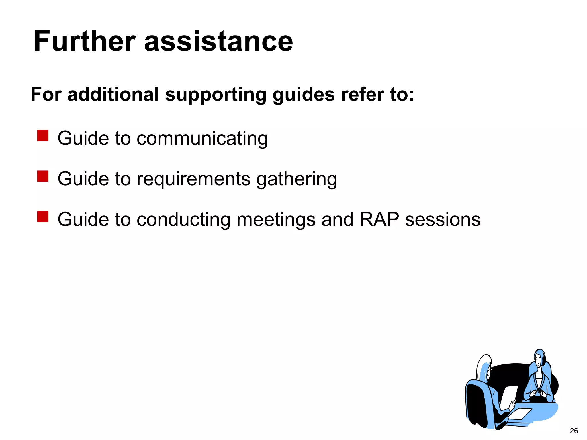 26
Further assistance
 Guide to communicating
 Guide to requirements gathering
 Guide to conducting meetings and RAP sessions
For additional supporting guides refer to:
 
