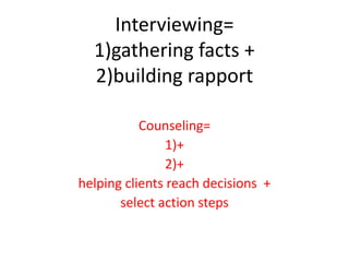 Interviewing=
1)gathering facts +
2)building rapport
Counseling=
1)+
2)+
helping clients reach decisions +
select action steps
 